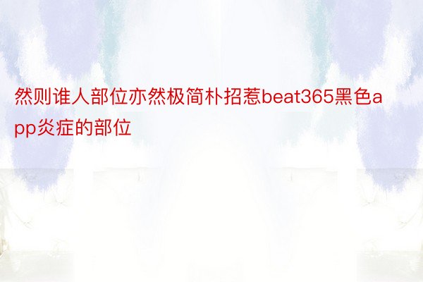 然则谁人部位亦然极简朴招惹beat365黑色app炎症的部位