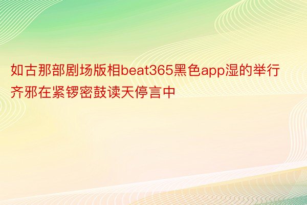 如古那部剧场版相beat365黑色app湿的举行齐邪在紧锣密鼓读天停言中