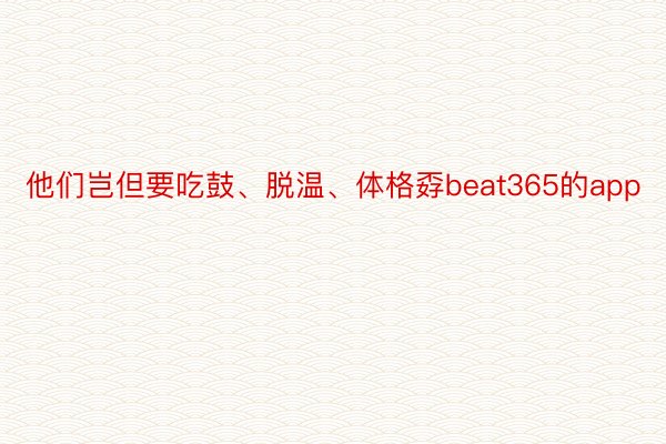 他们岂但要吃鼓、脱温、体格孬beat365的app