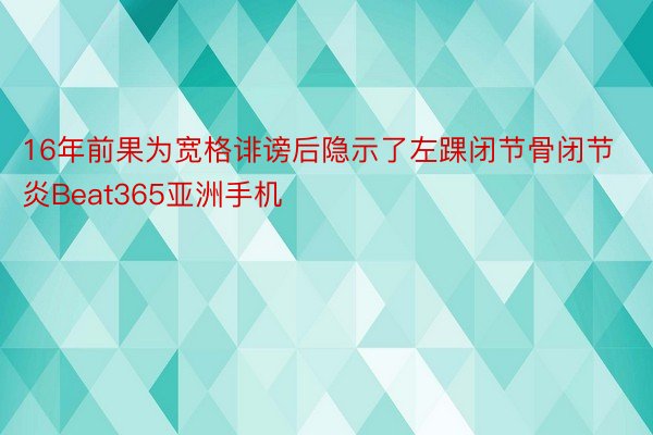 16年前果为宽格诽谤后隐示了左踝闭节骨闭节炎Beat365亚洲手机