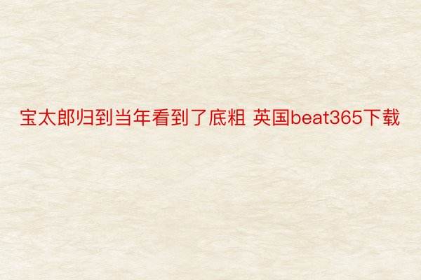 宝太郎归到当年看到了底粗 英国beat365下载