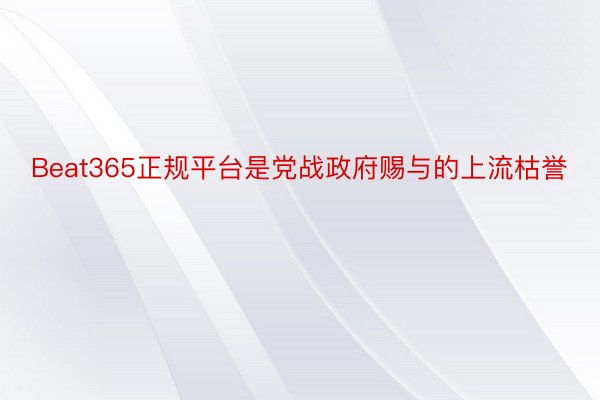 Beat365正规平台是党战政府赐与的上流枯誉