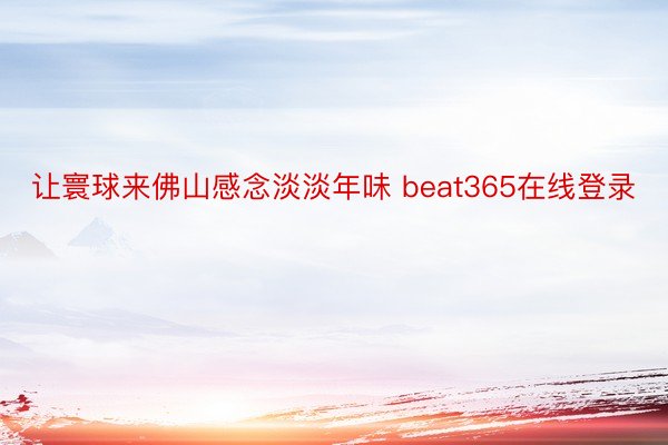 让寰球来佛山感念淡淡年味 beat365在线登录