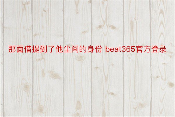 那面借提到了他尘间的身份 beat365官方登录