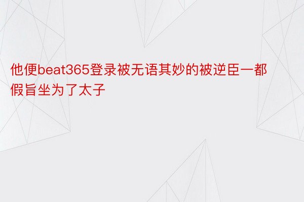 他便beat365登录被无语其妙的被逆臣一都假旨坐为了太子