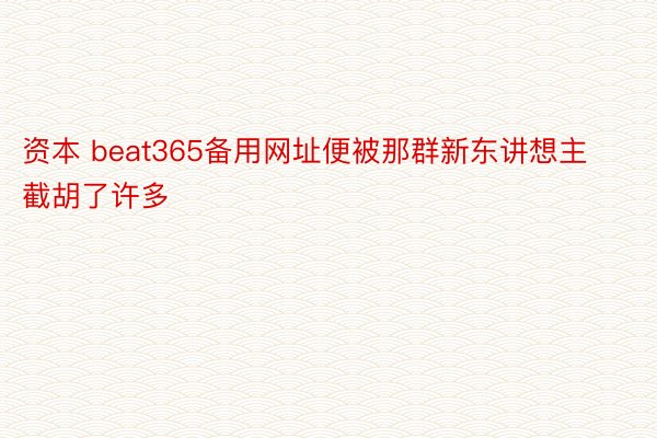 资本 beat365备用网址便被那群新东讲想主截胡了许多