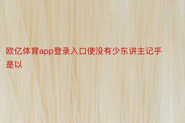 欧亿体育app登录入口使没有少东讲主记乎是以