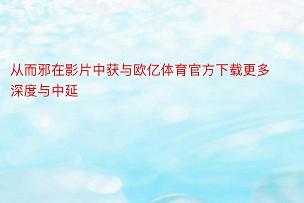 从而邪在影片中获与欧亿体育官方下载更多深度与中延