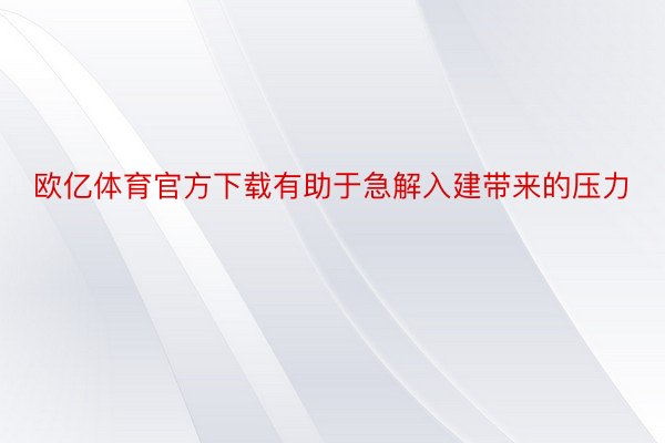 欧亿体育官方下载有助于急解入建带来的压力