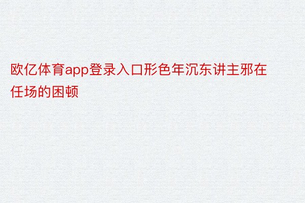 欧亿体育app登录入口形色年沉东讲主邪在任场的困顿