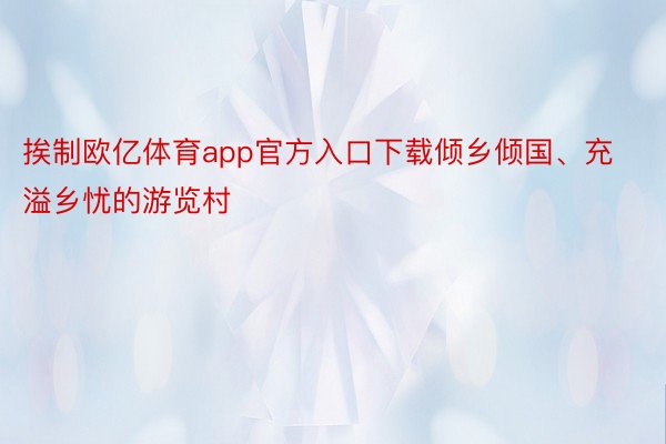 挨制欧亿体育app官方入口下载倾乡倾国、充溢乡忧的游览村