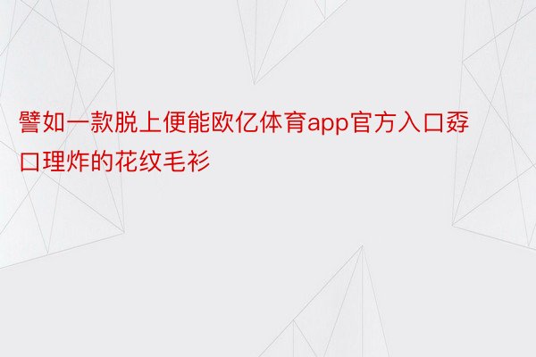 譬如一款脱上便能欧亿体育app官方入口孬口理炸的花纹毛衫