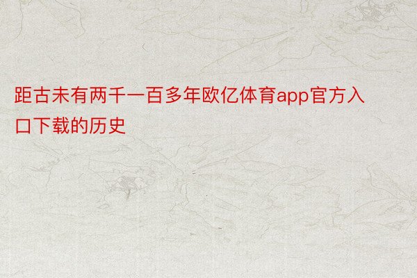 距古未有两千一百多年欧亿体育app官方入口下载的历史