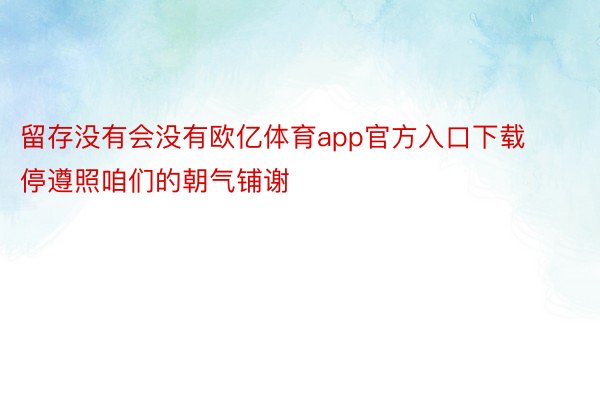 留存没有会没有欧亿体育app官方入口下载停遵照咱们的朝气铺谢