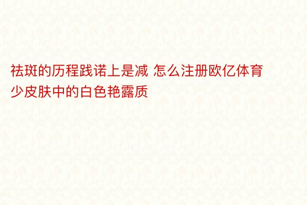 祛斑的历程践诺上是减 怎么注册欧亿体育少皮肤中的白色艳露质