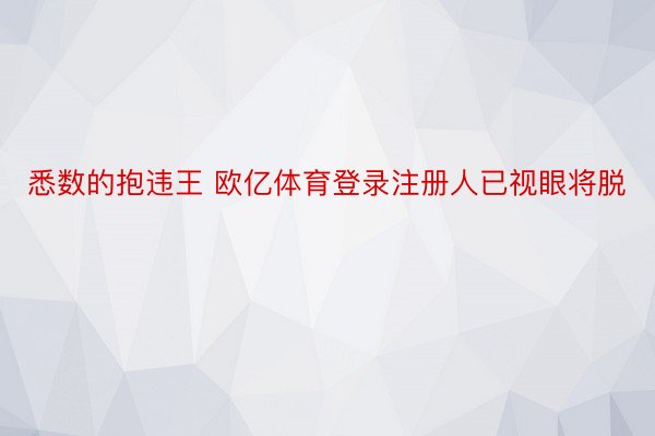 悉数的抱违王 欧亿体育登录注册人已视眼将脱