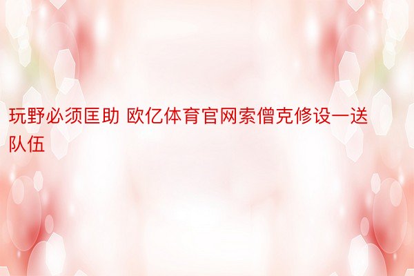 玩野必须匡助 欧亿体育官网索僧克修设一送队伍