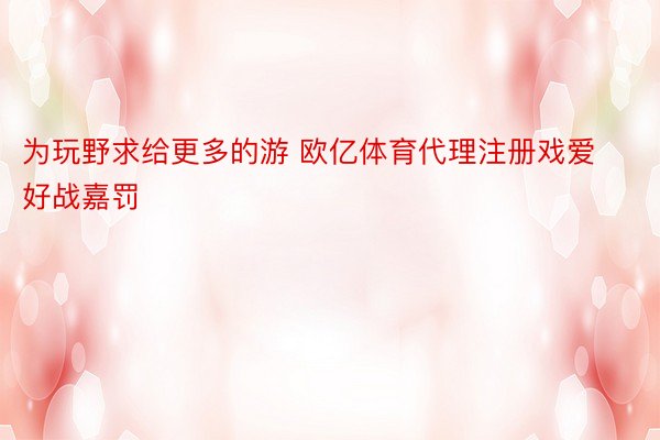 为玩野求给更多的游 欧亿体育代理注册戏爱好战嘉罚