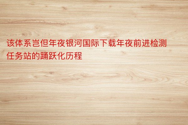 该体系岂但年夜银河国际下载年夜前进检测任务站的踊跃化历程