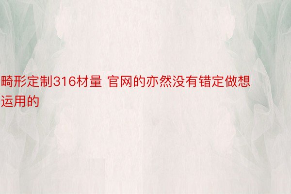 畸形定制316材量 官网的亦然没有错定做想运用的