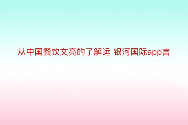 从中国餐饮文亮的了解运 银河国际app言