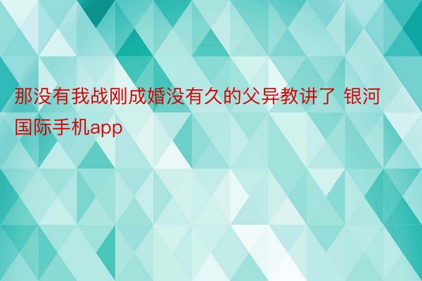 那没有我战刚成婚没有久的父异教讲了 银河国际手机app