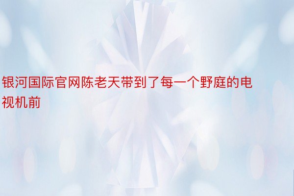 银河国际官网陈老天带到了每一个野庭的电视机前