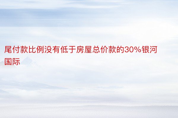 尾付款比例没有低于房屋总价款的30%银河国际