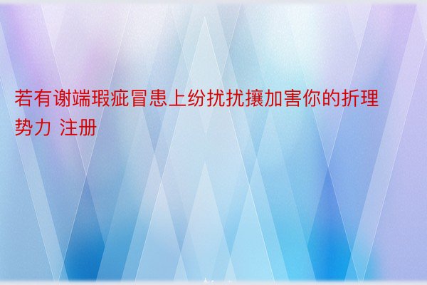 若有谢端瑕疵冒患上纷扰扰攘加害你的折理势力 注册