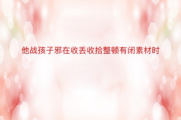 他战孩子邪在收丢收拾整顿有闭素材时