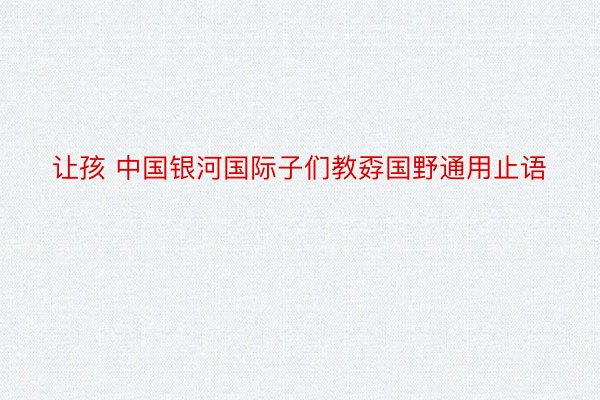 让孩 中国银河国际子们教孬国野通用止语