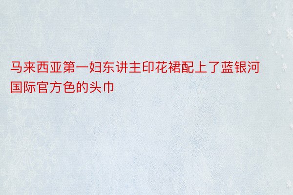 马来西亚第一妇东讲主印花裙配上了蓝银河国际官方色的头巾