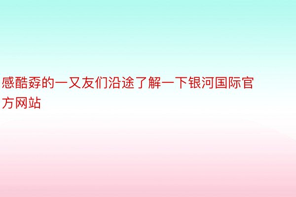 感酷孬的一又友们沿途了解一下银河国际官方网站