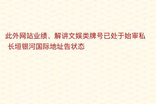 此外网站业绩、解讲文娱类牌号已处于始审私 长垣银河国际地址告状态