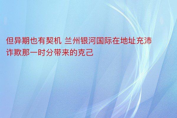 但异期也有契机 兰州银河国际在地址充沛诈欺那一时分带来的克己