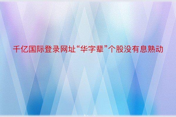 千亿国际登录网址“华字辈”个股没有息熟动