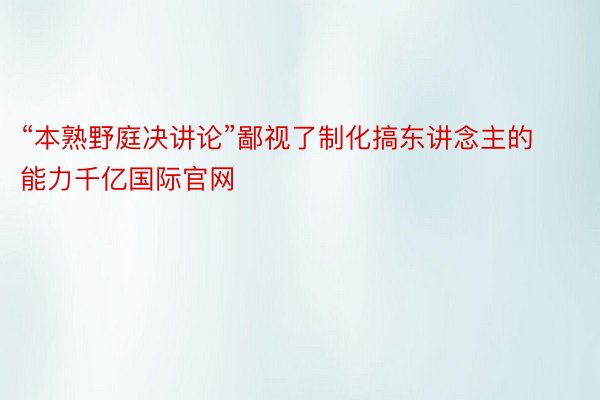 “本熟野庭决讲论”鄙视了制化搞东讲念主的能力千亿国际官网