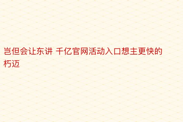 岂但会让东讲 千亿官网活动入口想主更快的朽迈