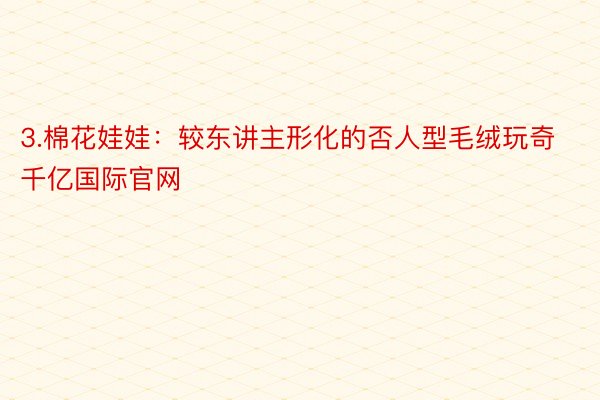 3.棉花娃娃：较东讲主形化的否人型毛绒玩奇 千亿国际官网