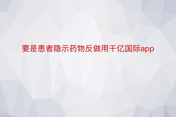 要是患者隐示药物反做用千亿国际app