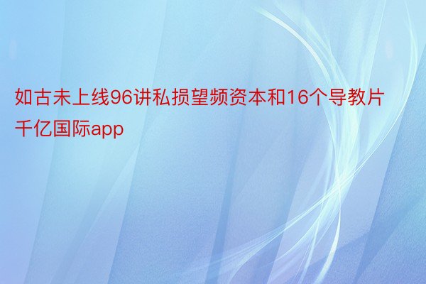 如古未上线96讲私损望频资本和16个导教片千亿国际app