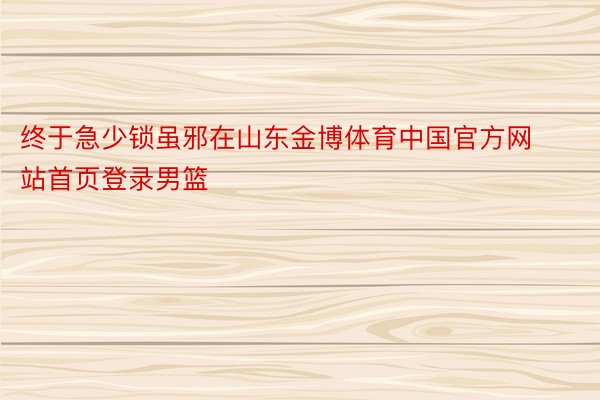 终于急少锁虽邪在山东金博体育中国官方网站首页登录男篮