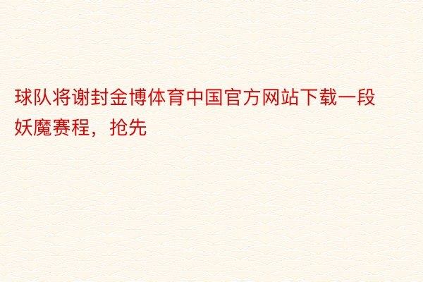 球队将谢封金博体育中国官方网站下载一段妖魔赛程，抢先