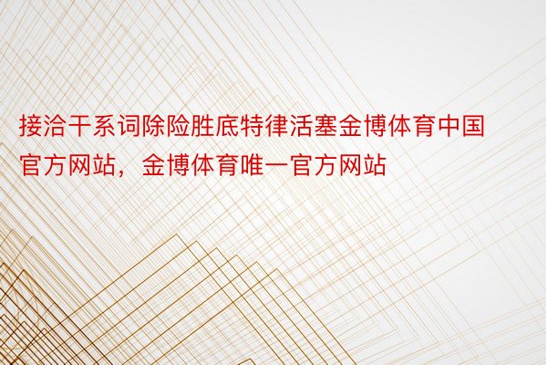 接洽干系词除险胜底特律活塞金博体育中国官方网站，金博体育唯一官方网站