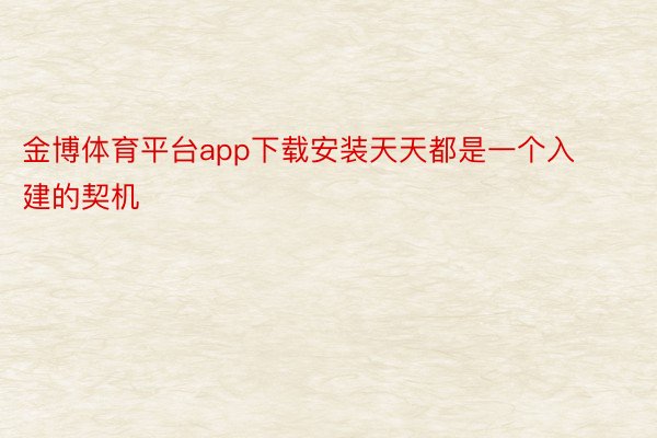 金博体育平台app下载安装天天都是一个入建的契机