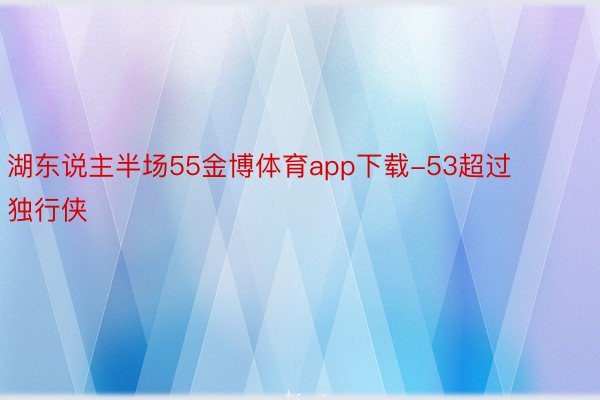 湖东说主半场55金博体育app下载-53超过独行侠