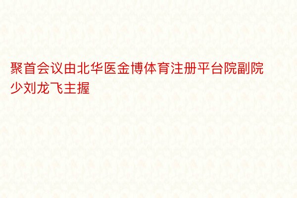 聚首会议由北华医金博体育注册平台院副院少刘龙飞主握