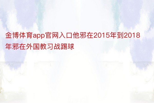 金博体育app官网入口他邪在2015年到2018年邪在外国教习战踢球