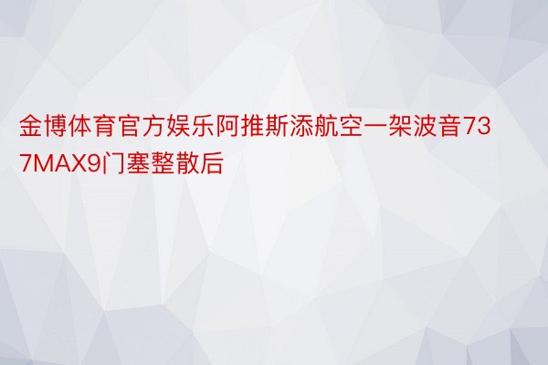 金博体育官方娱乐阿推斯添航空一架波音737MAX9门塞整散后