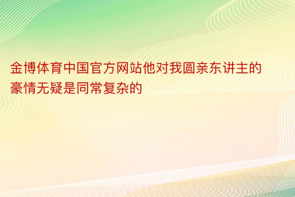 金博体育中国官方网站他对我圆亲东讲主的豪情无疑是同常复杂的